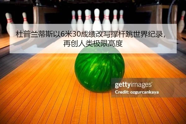 杜普兰蒂斯以6米30成绩改写撑杆跳世界纪录，再创人类极限高度
